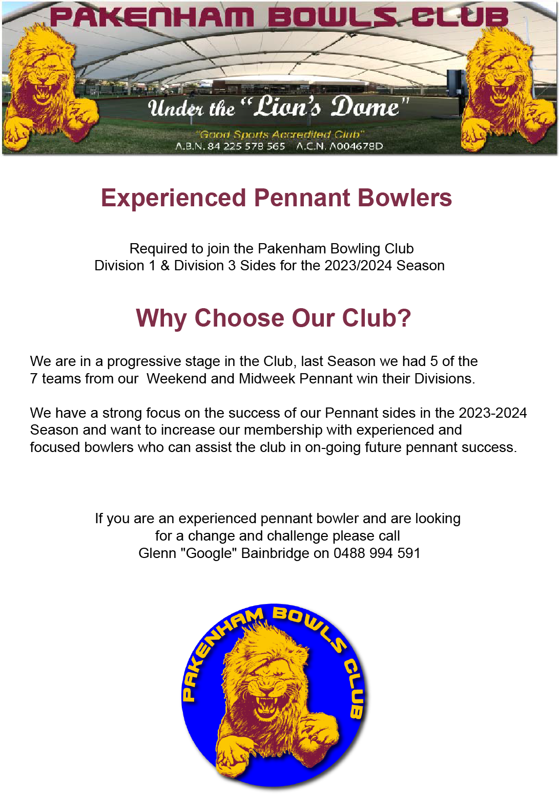 Pakenham Bowls Club, Experienced pennant bowlers. Required to join PBC Division 1 and Division 3 Sides for 2023 - 2024 season. Why choose our Club, we are in a progressive stage in the Club, last season we had 5 of the 7 teams from our Weekend and Midweek Pennant win their Divisions. We have a strong focus on the success of our Pennant sides in the 2023-2024 season and want to increase our membership with experience and focused bowlers who can assist the club in on going future pennant success. If you are an experienced pennant bowler and are looking for a change and challenge please call Glenn "Google" Bainbridge on 0488994591